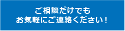 ご相談だけでもお気軽にご連絡ください！