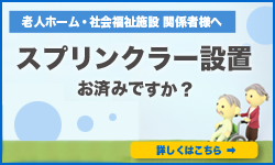 老人ホーム・社会福祉施設関係者様へ　スプリンクラー設置はお済ですか？　消防法の改正により2018年3月末までに設置が必要です！